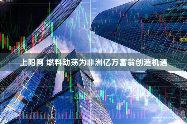 上阳网 燃料动荡为非洲亿万富翁创造机遇